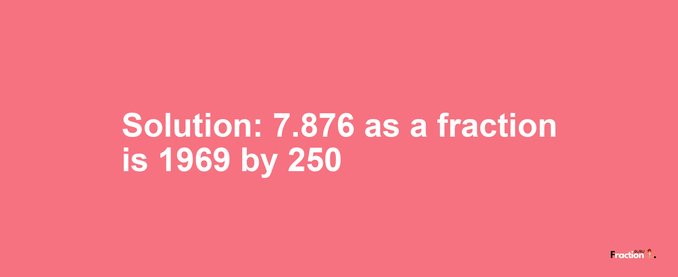 Solution:7.876 as a fraction is 1969/250